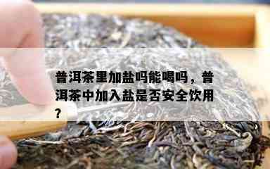 普洱茶里加盐吗能喝吗，普洱茶中加入盐是不是安全饮用？