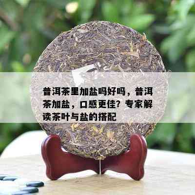 普洱茶里加盐吗好吗，普洱茶加盐，口感更佳？专家解读茶叶与盐的搭配