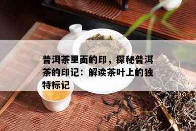 普洱茶里面的印，探秘普洱茶的印记：解读茶叶上的独特标记