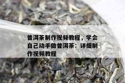 普洱茶制作视频教程，学会本人动手做普洱茶：详细制作视频教程