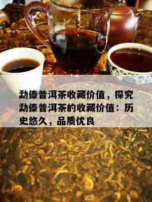 勐傣普洱茶收藏价值，探究勐傣普洱茶的收藏价值：历史悠久，品质优良