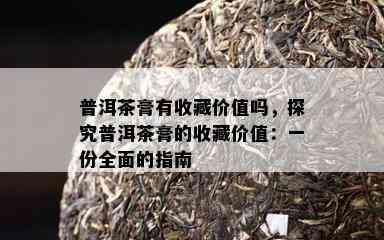 普洱茶膏有收藏价值吗，探究普洱茶膏的收藏价值：一份全面的指南