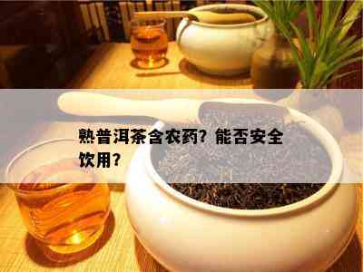 熟普洱茶含农？能否安全饮用？