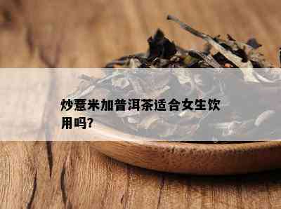 炒薏米加普洱茶适合女生饮用吗？