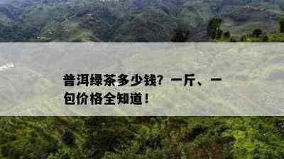 普洱绿茶多少钱？一斤、一包价格全知道！