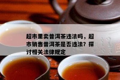 超市里卖普洱茶违法吗，超市销售普洱茶是不是违法？探讨相关法律规定