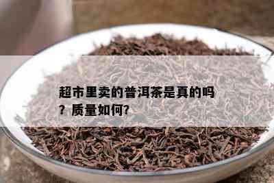 超市里卖的普洱茶是真的吗？品质怎样？