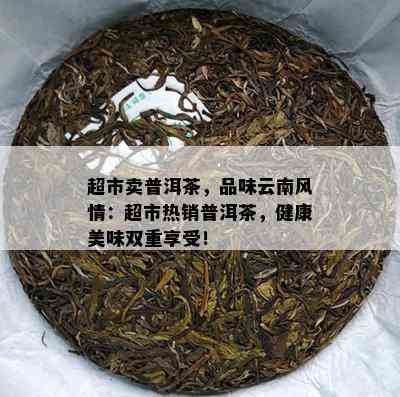 超市卖普洱茶，品味云南风情：超市热销普洱茶，健康美味双重享受！