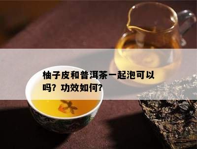 柚子皮和普洱茶一起泡可以吗？功效怎样？