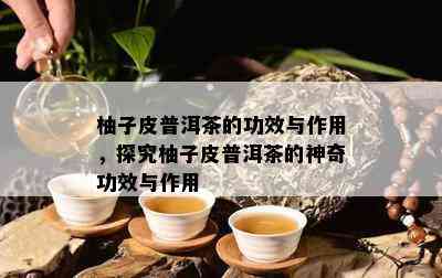 柚子皮普洱茶的功效与作用，探究柚子皮普洱茶的神奇功效与作用