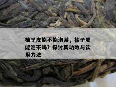 柚子皮能不能泡茶，柚子皮能泡茶吗？探讨其功效与饮用方法