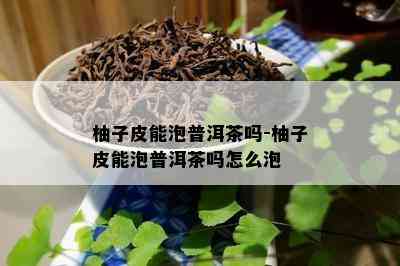 柚子皮能泡普洱茶吗-柚子皮能泡普洱茶吗怎么泡