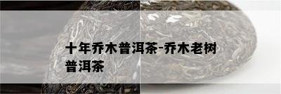 十年乔木普洱茶-乔木老树普洱茶