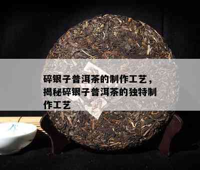 碎银子普洱茶的制作工艺，揭秘碎银子普洱茶的独特制作工艺