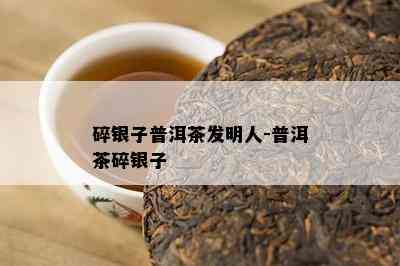 碎银子普洱茶发明人-普洱茶碎银子