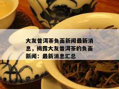 大友普洱茶负面新闻最新消息，揭露大友普洱茶的负面新闻：最新消息汇总