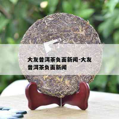 大友普洱茶负面新闻-大友普洱茶负面新闻