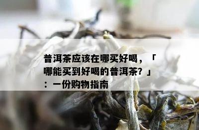 普洱茶应该在哪买好喝，「哪能买到好喝的普洱茶？」：一份购物指南