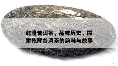 乾隆普洱茶，品味历史，探索乾隆普洱茶的韵味与故事