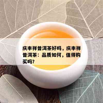 庆丰祥普洱茶好吗，庆丰祥普洱茶：品质如何，值得购买吗？