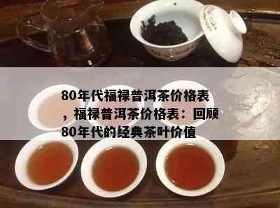 80年代福禄普洱茶价格表，福禄普洱茶价格表：回顾80年代的经典茶叶价值