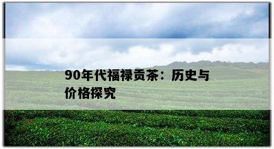 90年代福禄贡茶：历史与价格探究