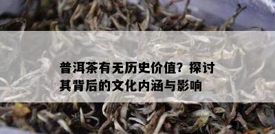 普洱茶有无历史价值？探讨其背后的文化内涵与影响