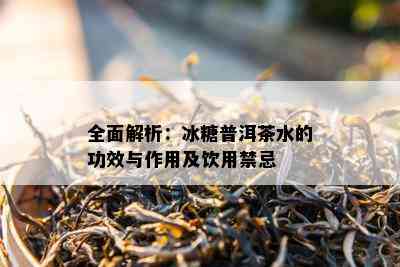 全面解析：冰糖普洱茶水的功效与作用及饮用禁忌