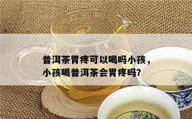 普洱茶胃疼可以喝吗小孩，小孩喝普洱茶会胃疼吗？