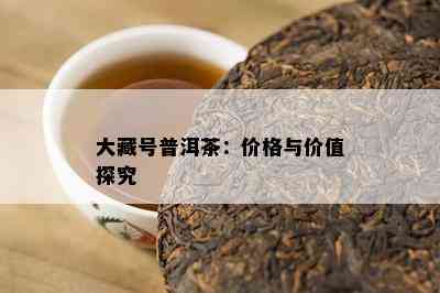 大藏号普洱茶：价格与价值探究