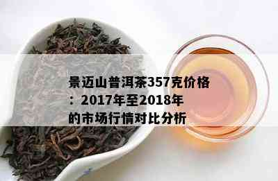 景迈山普洱茶357克价格：2017年至2018年的市场行情对比分析