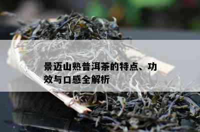 景迈山熟普洱茶的特点、功效与口感全解析