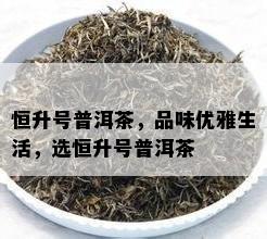 恒升号普洱茶，品味优雅生活，选恒升号普洱茶