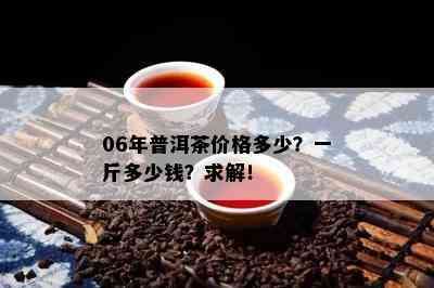 06年普洱茶价格多少？一斤多少钱？求解！