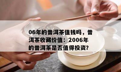 06年的普洱茶值钱吗，普洱茶收藏价值：2006年的普洱茶是不是值得投资？