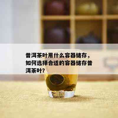 普洱茶叶用什么容器储存，怎样选择合适的容器储存普洱茶叶？