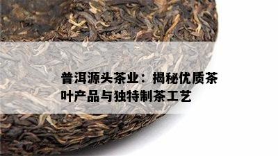 普洱源头茶业：揭秘优质茶叶产品与特别制茶工艺