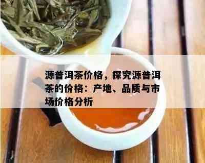 源普洱茶价格，探究源普洱茶的价格：产地、品质与市场价格分析