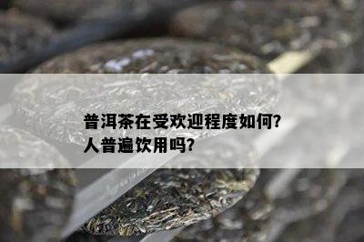 普洱茶在受欢迎程度如何？人普遍饮用吗？