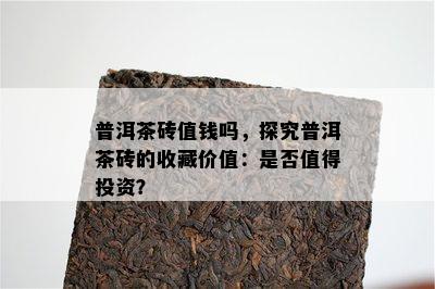 普洱茶砖值钱吗，探究普洱茶砖的收藏价值：是否值得投资？