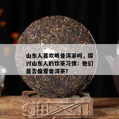 山东人喜欢喝普洱茶吗，探讨山东人的饮茶习惯：他们是否偏爱普洱茶？