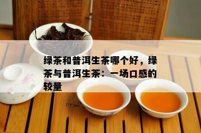 绿茶和普洱生茶哪个好，绿茶与普洱生茶：一场口感的较量