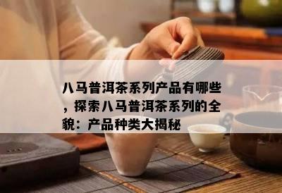 八马普洱茶系列产品有哪些，探索八马普洱茶系列的全貌：产品种类大揭秘