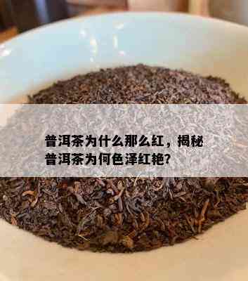 普洱茶为什么那么红，揭秘普洱茶为何色泽红艳？