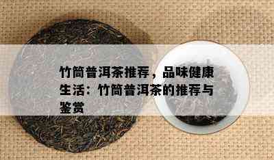 竹筒普洱茶推荐，品味健康生活：竹筒普洱茶的推荐与鉴赏