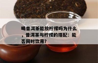 喝普洱茶能放柠檬吗为什么，普洱茶与柠檬的搭配：能否同时饮用？