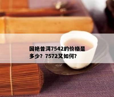 国艳普洱7542的价格是多少？7572又怎样？