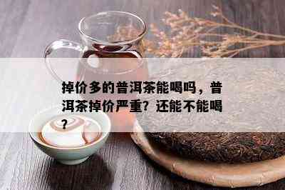 掉价多的普洱茶能喝吗，普洱茶掉价严重？还能不能喝？