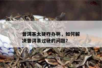 普洱茶太硬咋办啊，如何解决普洱茶过硬的问题？