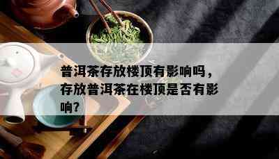 普洱茶存放楼顶有作用吗，存放普洱茶在楼顶是不是有作用？